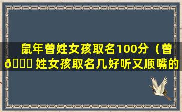 鼠年曾姓女孩取名100分（曾 🐟 姓女孩取名几好听又顺嘴的）